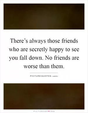 There’s always those friends who are secretly happy to see you fall down. No friends are worse than them Picture Quote #1