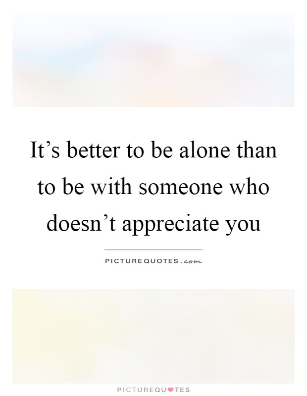It's better to be alone than to be with someone who doesn't appreciate you Picture Quote #1