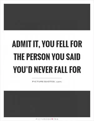 Admit it, you fell for the person you said you’d never fall for Picture Quote #1