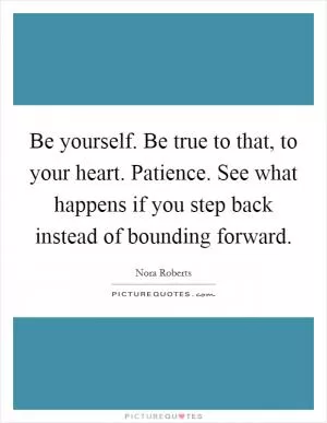Be yourself. Be true to that, to your heart. Patience. See what happens if you step back instead of bounding forward Picture Quote #1