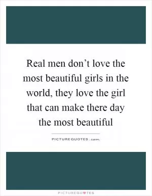 Real men don’t love the most beautiful girls in the world, they love the girl that can make there day the most beautiful Picture Quote #1