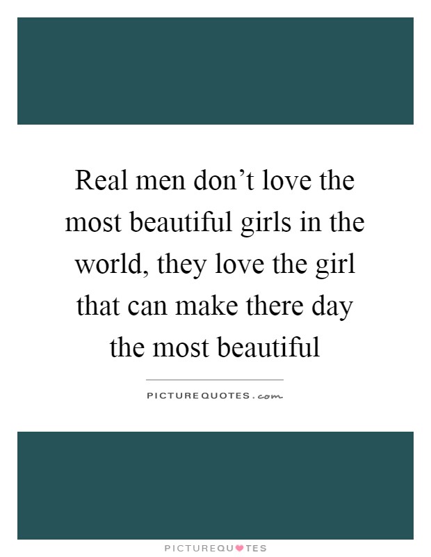Real men don't love the most beautiful girls in the world, they love the girl that can make there day the most beautiful Picture Quote #1