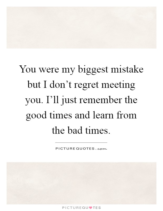You were my biggest mistake but I don't regret meeting you. I'll just remember the good times and learn from the bad times Picture Quote #1