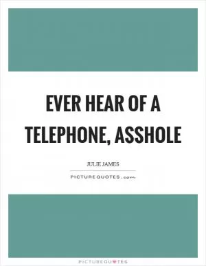 Ever hear of a telephone, asshole Picture Quote #1