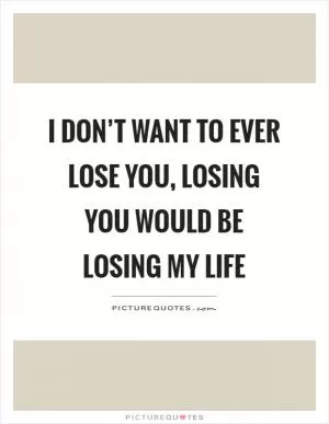 I don’t want to ever lose you, losing you would be losing my life Picture Quote #1