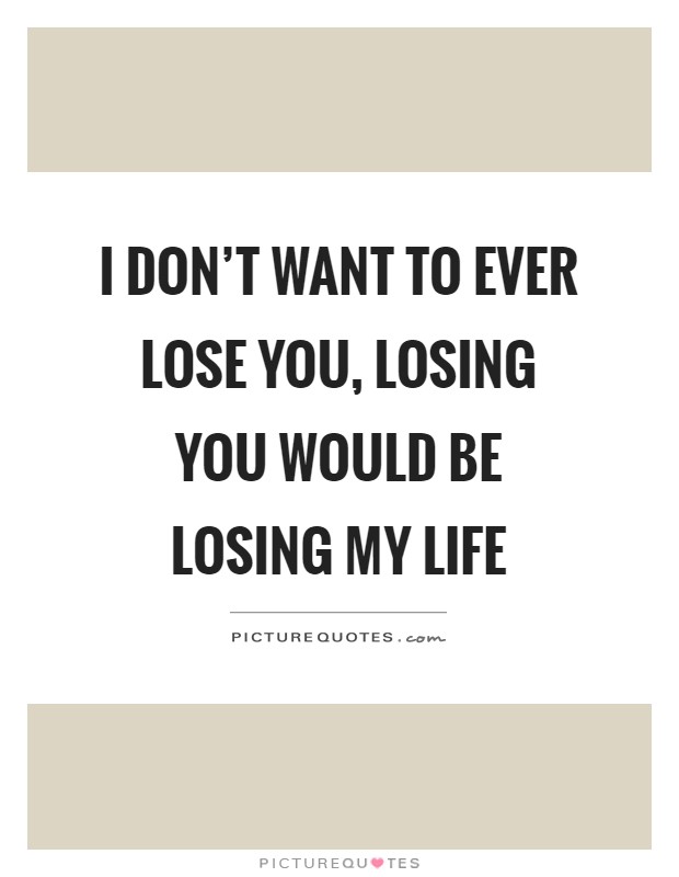 I don't want to ever lose you, losing you would be losing my life Picture Quote #1