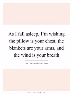 As I fall asleep, I’m wishing the pillow is your chest, the blankets are your arms, and the wind is your breath Picture Quote #1