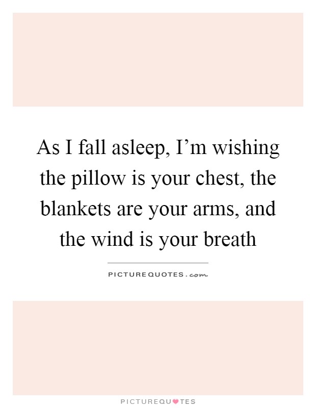 As I fall asleep, I'm wishing the pillow is your chest, the blankets are your arms, and the wind is your breath Picture Quote #1