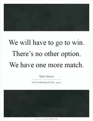 We will have to go to win. There’s no other option. We have one more match Picture Quote #1