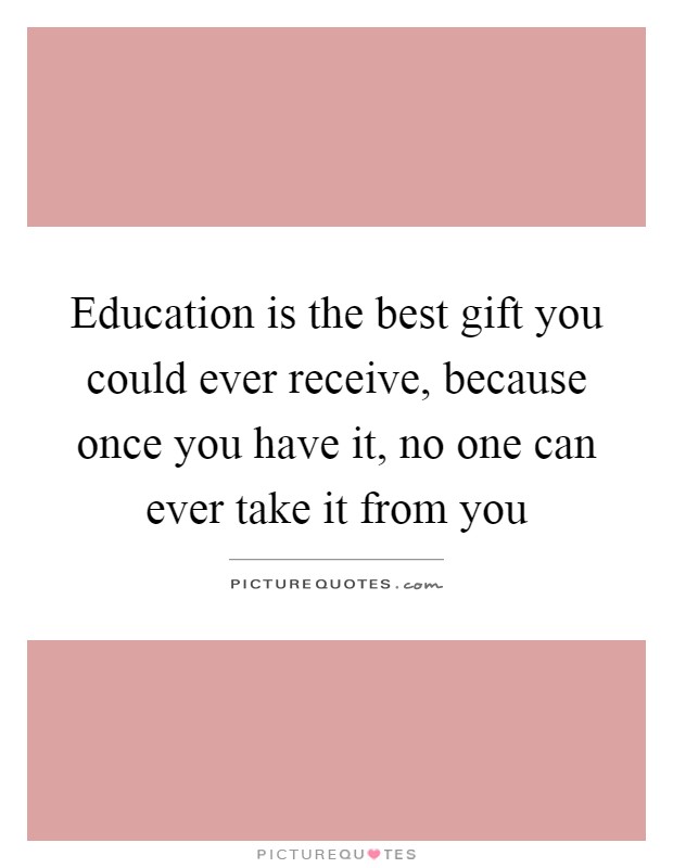 Education is the best gift you could ever receive, because once you have it, no one can ever take it from you Picture Quote #1