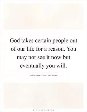 God takes certain people out of our life for a reason. You may not see it now but eventually you will Picture Quote #1