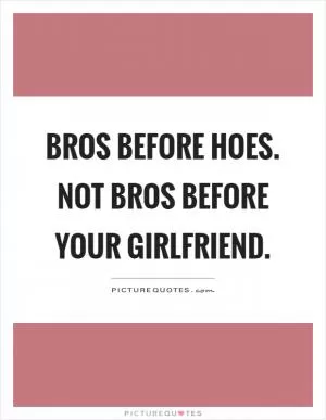 Bros before hoes. Not bros before your girlfriend Picture Quote #1