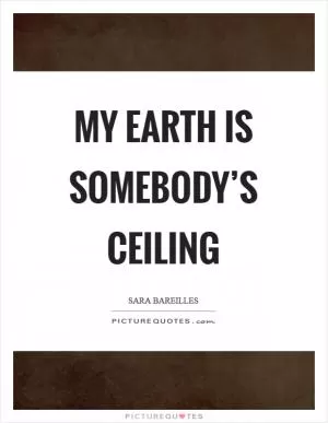 My earth is somebody’s ceiling Picture Quote #1
