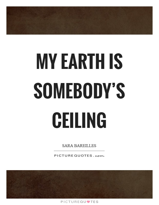 My earth is somebody's ceiling Picture Quote #1