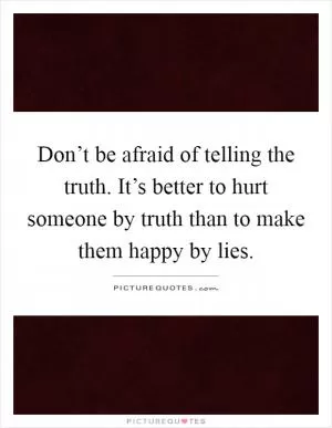 Don’t be afraid of telling the truth. It’s better to hurt someone by truth than to make them happy by lies Picture Quote #1