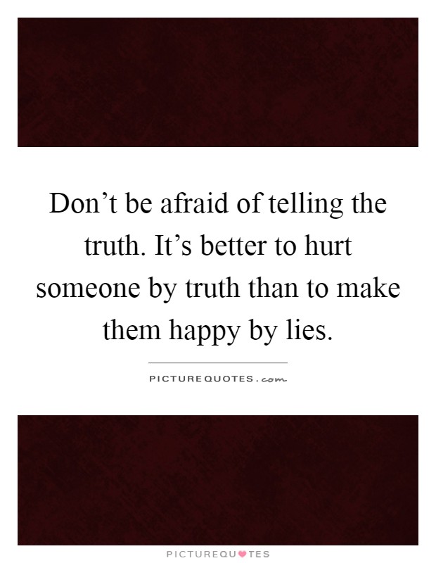 Don't be afraid of telling the truth. It's better to hurt someone by truth than to make them happy by lies Picture Quote #1