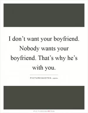 I don’t want your boyfriend. Nobody wants your boyfriend. That’s why he’s with you Picture Quote #1