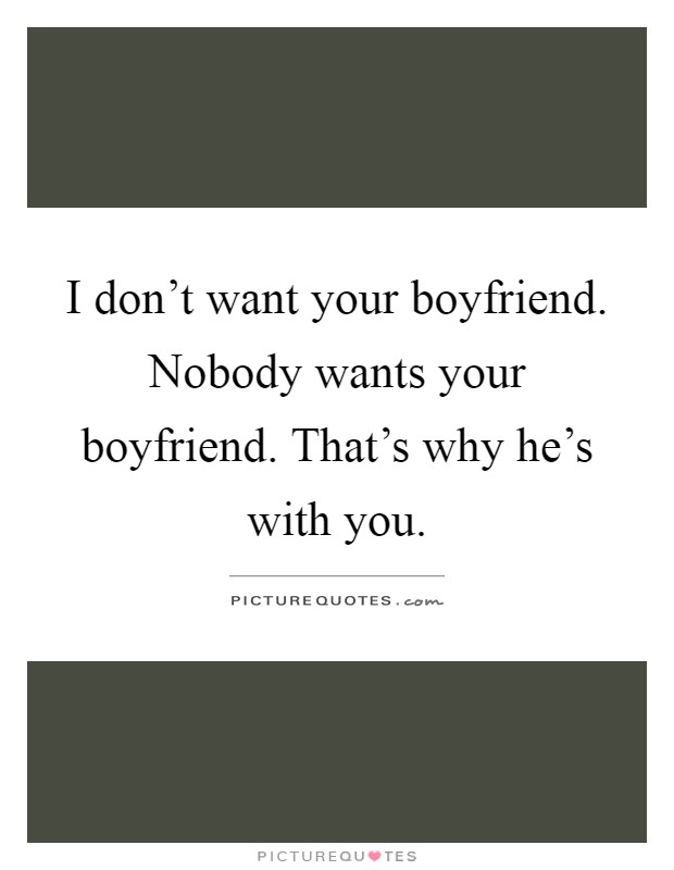 I don't want your boyfriend. Nobody wants your boyfriend. That's why he's with you Picture Quote #1