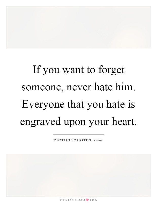 If you want to forget someone, never hate him. Everyone that you hate is engraved upon your heart Picture Quote #1