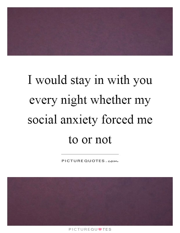 I would stay in with you every night whether my social anxiety forced me to or not Picture Quote #1