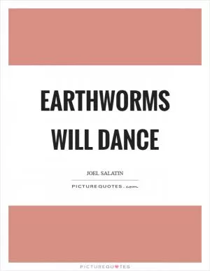 Earthworms will dance Picture Quote #1