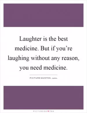 Laughter is the best medicine. But if you’re laughing without any reason, you need medicine Picture Quote #1