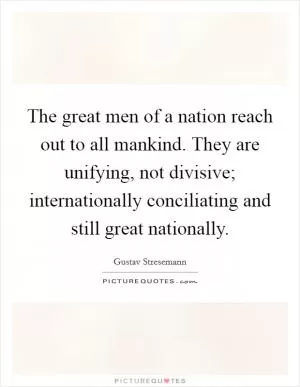 The great men of a nation reach out to all mankind. They are unifying, not divisive; internationally conciliating and still great nationally Picture Quote #1