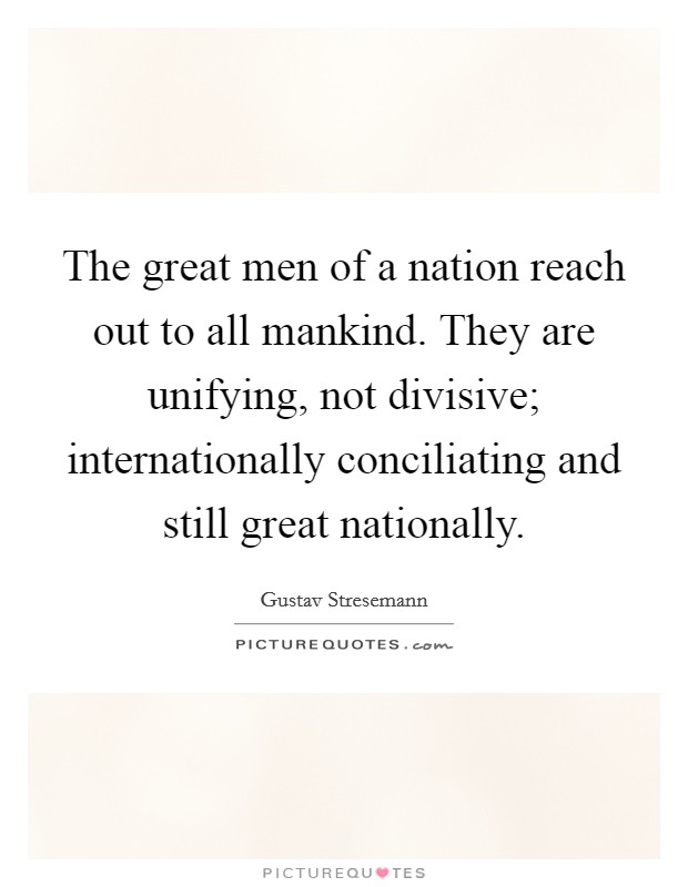 The great men of a nation reach out to all mankind. They are unifying, not divisive; internationally conciliating and still great nationally Picture Quote #1