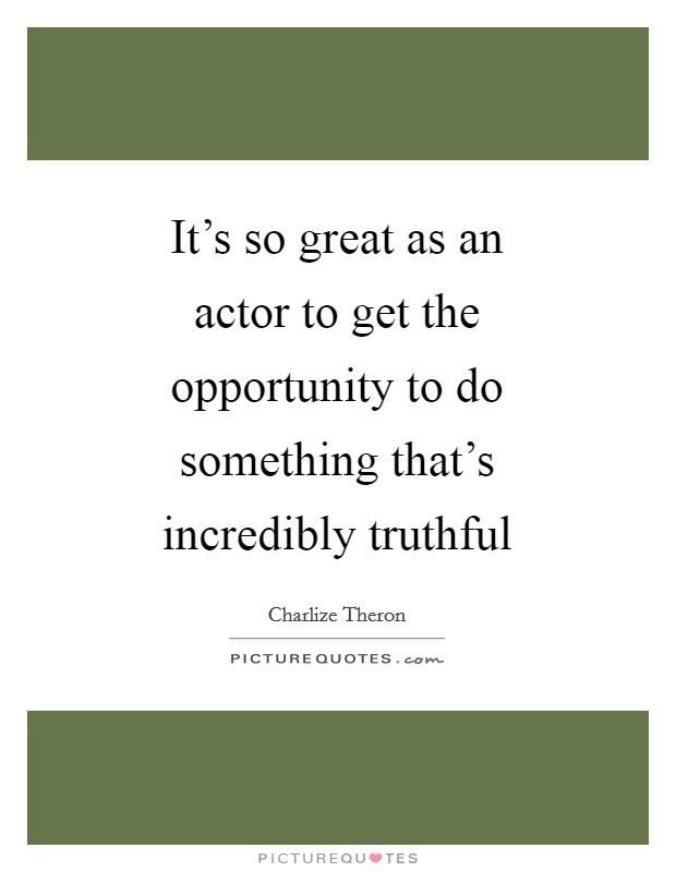 It's so great as an actor to get the opportunity to do something that's incredibly truthful Picture Quote #1