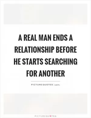 A real man ends a relationship before he starts searching for another Picture Quote #1