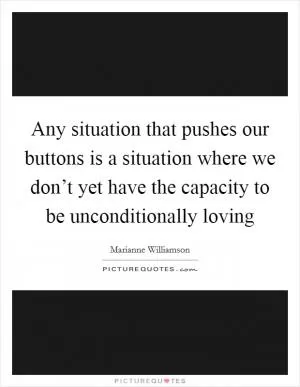 Any situation that pushes our buttons is a situation where we don’t yet have the capacity to be unconditionally loving Picture Quote #1