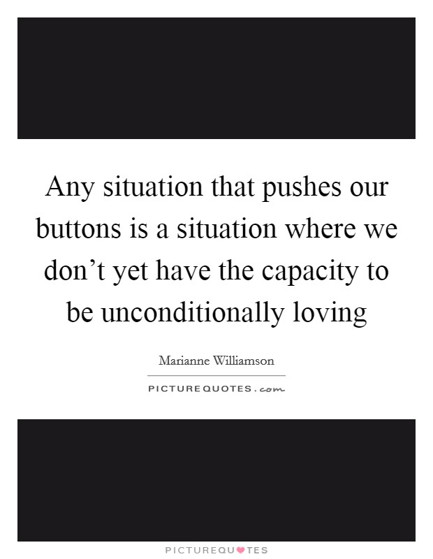 Any situation that pushes our buttons is a situation where we don't yet have the capacity to be unconditionally loving Picture Quote #1