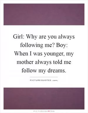 Girl: Why are you always following me? Boy: When I was younger, my mother always told me follow my dreams Picture Quote #1
