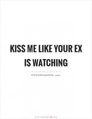 Kiss me like your ex is watching Picture Quote #1