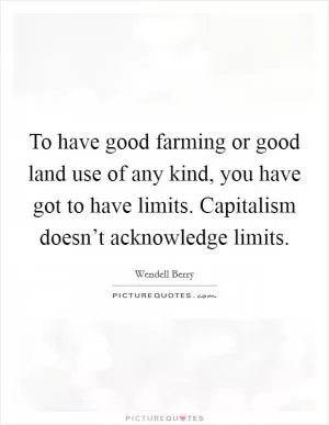 To have good farming or good land use of any kind, you have got to have limits. Capitalism doesn’t acknowledge limits Picture Quote #1