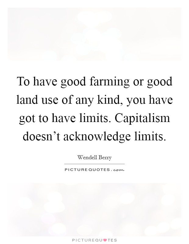 To have good farming or good land use of any kind, you have got to have limits. Capitalism doesn't acknowledge limits Picture Quote #1
