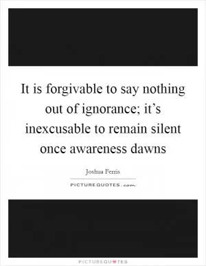 It is forgivable to say nothing out of ignorance; it’s inexcusable to remain silent once awareness dawns Picture Quote #1
