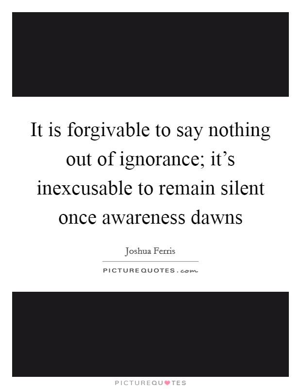 It is forgivable to say nothing out of ignorance; it's inexcusable to remain silent once awareness dawns Picture Quote #1