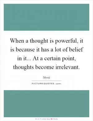 When a thought is powerful, it is because it has a lot of belief in it... At a certain point, thoughts become irrelevant Picture Quote #1