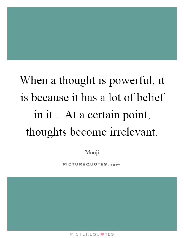 When a thought is powerful, it is because it has a lot of belief in it... At a certain point, thoughts become irrelevant Picture Quote #1
