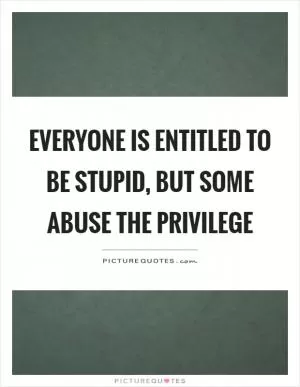 Everyone is entitled to be stupid, but some abuse the privilege Picture Quote #1