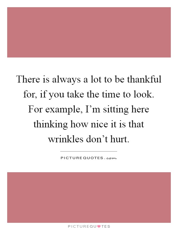 There is always a lot to be thankful for, if you take the time to look. For example, I'm sitting here thinking how nice it is that wrinkles don't hurt Picture Quote #1