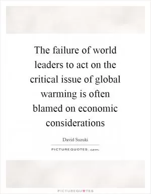 The failure of world leaders to act on the critical issue of global warming is often blamed on economic considerations Picture Quote #1