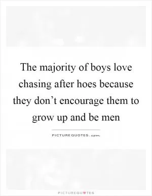 The majority of boys love chasing after hoes because they don’t encourage them to grow up and be men Picture Quote #1
