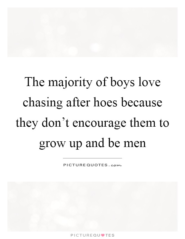 The majority of boys love chasing after hoes because they don't encourage them to grow up and be men Picture Quote #1