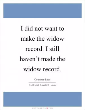 I did not want to make the widow record. I still haven’t made the widow record Picture Quote #1
