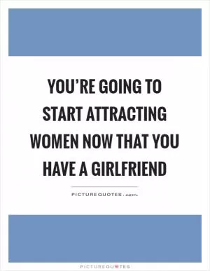 You’re going to start attracting women now that you have a girlfriend Picture Quote #1