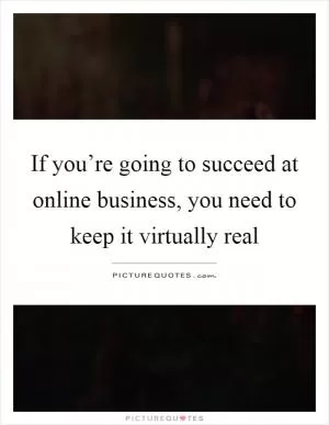 If you’re going to succeed at online business, you need to keep it virtually real Picture Quote #1