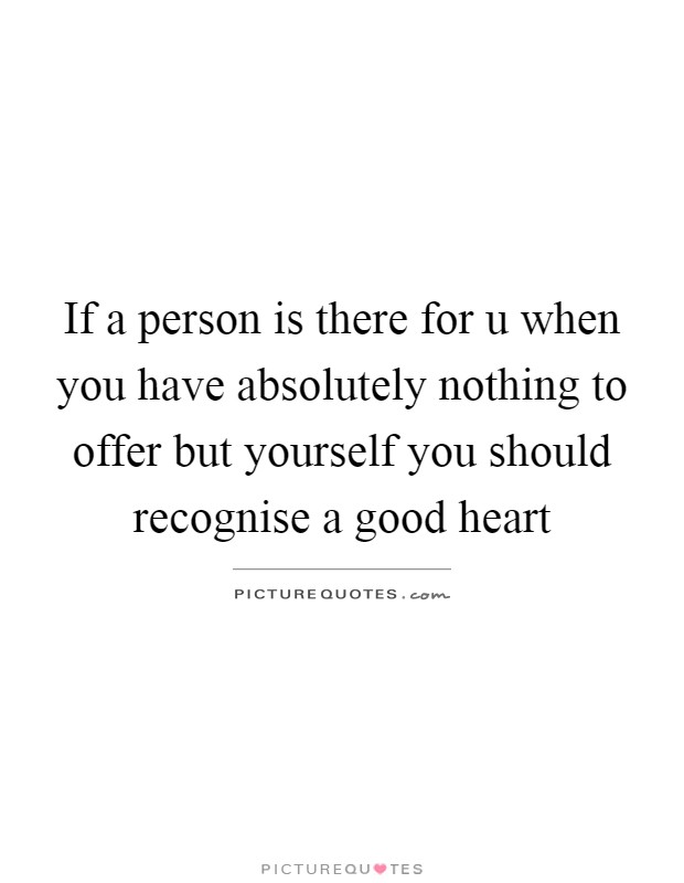 If a person is there for u when you have absolutely nothing to offer but yourself you should recognise a good heart Picture Quote #1
