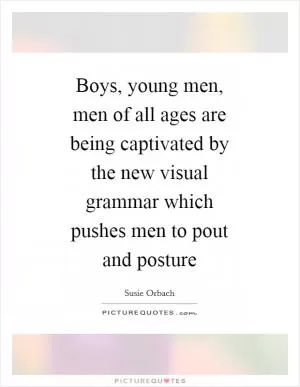 Boys, young men, men of all ages are being captivated by the new visual grammar which pushes men to pout and posture Picture Quote #1